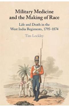 Poza produsului Military Medicine and the Making of Race: Life and Death in the West India Regiments, 1795-1874 - Tim Lockley