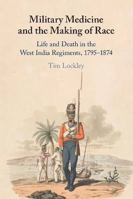 Military Medicine and the Making of Race: Life and Death in the West India Regiments, 1795-1874 - Tim Lockley