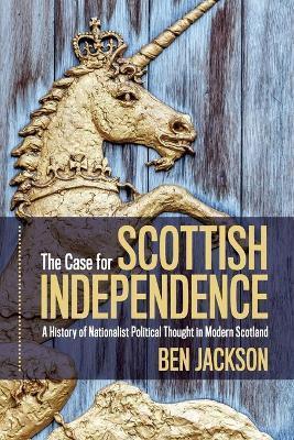 The Case for Scottish Independence: A History of Nationalist Political Thought in Modern Scotland - Ben Jackson