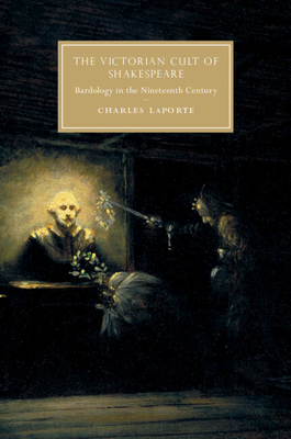 The Victorian Cult of Shakespeare: Bardology in the Nineteenth Century - Charles Laporte