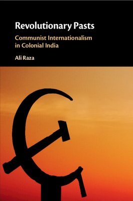 Revolutionary Pasts: Communist Internationalism in Colonial India - Ali Raza