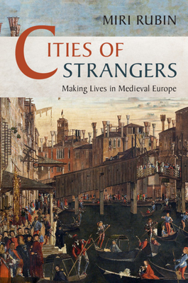 Cities of Strangers: Making Lives in Medieval Europe - Miri Rubin