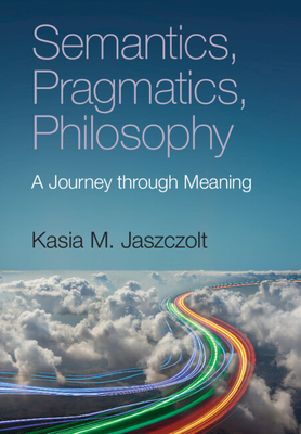 Semantics, Pragmatics, Philosophy: A Journey Through Meaning - Kasia M. Jaszczolt