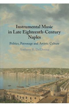 Poza produsului Instrumental Music in Late Eighteenth-Century Naples: Politics, Patronage and Artistic Culture - Anthony R. Deldonna