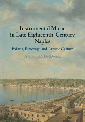 Instrumental Music in Late Eighteenth-Century Naples: Politics, Patronage and Artistic Culture - Anthony R. Deldonna
