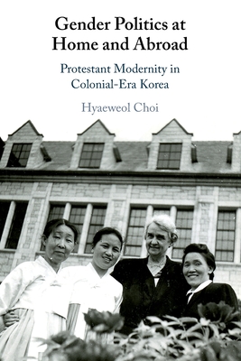 Gender Politics at Home and Abroad: Protestant Modernity in Colonial-Era Korea - Hyaeweol Choi