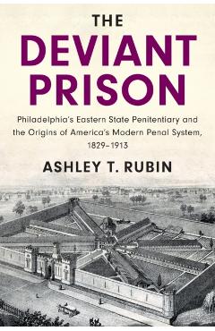 The Deviant Prison: Philadelphia's Eastern State Penitentiary and the Origins of America's Modern Penal System, 1829-1913 - Ashley T. Rubin