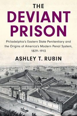 The Deviant Prison: Philadelphia's Eastern State Penitentiary and the Origins of America's Modern Penal System, 1829-1913 - Ashley T. Rubin