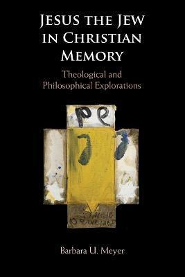 Jesus the Jew in Christian Memory: Theological and Philosophical Explorations - Barbara U. Meyer