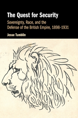 The Quest for Security: Sovereignty, Race, and the Defense of the British Empire, 1898-1931 - Jesse Tumblin