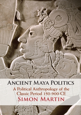Ancient Maya Politics: A Political Anthropology of the Classic Period 150-900 Ce - Simon Martin