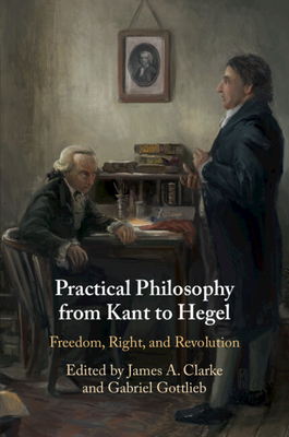 Practical Philosophy from Kant to Hegel: Freedom, Right, and Revolution - James A. Clarke
