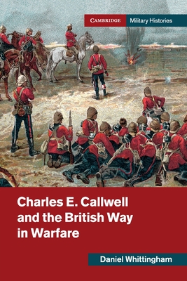 Charles E. Callwell and the British Way in Warfare - Daniel Whittingham