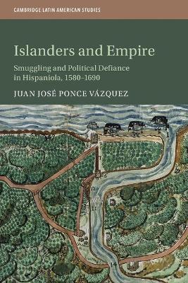 Islanders and Empire: Smuggling and Political Defiance in Hispaniola, 1580-1690 - Juan José Ponce Vázquez