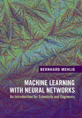 Machine Learning with Neural Networks: An Introduction for Scientists and Engineers - Bernhard Mehlig
