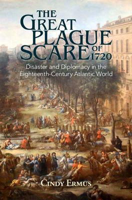 The Great Plague Scare of 1720: Disaster and Diplomacy in the Eighteenth-Century Atlantic World - Cindy Ermus