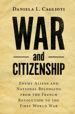 War and Citizenship: Enemy Aliens and National Belonging from the French Revolution to the First World War - Daniela L. Caglioti