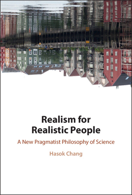 Realism for Realistic People: A New Pragmatist Philosophy of Science - Hasok Chang