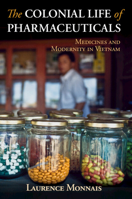 The Colonial Life of Pharmaceuticals: Medicines and Modernity in Vietnam - Laurence Monnais