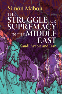 The Struggle for Supremacy in the Middle East: Saudi Arabia and Iran - Simon Mabon
