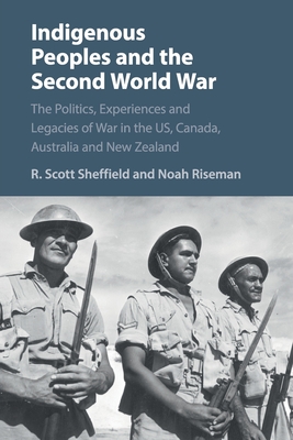 Indigenous Peoples and the Second World War: The Politics, Experiences and Legacies of War in the Us, Canada, Australia and New Zealand - R. Scott Sheffield