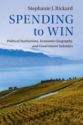 Spending to Win: Political Institutions, Economic Geography, and Government Subsidies - Stephanie J. Rickard