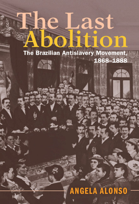 The Last Abolition: The Brazilian Antislavery Movement, 1868-1888 - Angela Alonso