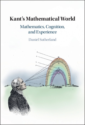 Kant's Mathematical World: Mathematics, Cognition, and Experience - Daniel Sutherland
