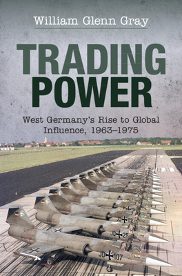 Trading Power: West Germany's Rise to Global Influence, 1963-1975 - William Glenn Gray