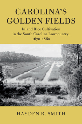 Carolina's Golden Fields: Inland Rice Cultivation in the South Carolina Lowcountry, 1670-1860 - Hayden R. Smith