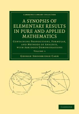 A Synopsis of Elementary Results in Pure and Applied Mathematics: Volume 1: Containing Propositions, Formulae, and Methods of Analysis, with Abridge - George Shoobridge Carr