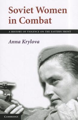 Soviet Women in Combat: A History of Violence on the Eastern Front - Anna Krylova