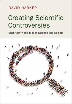 Creating Scientific Controversies: Uncertainty and Bias in Science and Society - David Harker