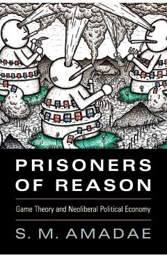 Prisoners of Reason: Game Theory and Neoliberal Political Economy - S. M. Amadae