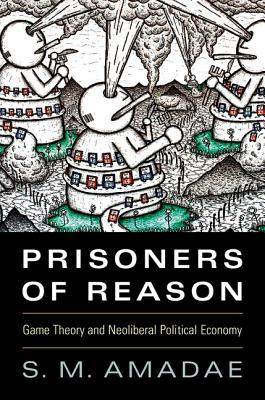 Prisoners of Reason: Game Theory and Neoliberal Political Economy - S. M. Amadae