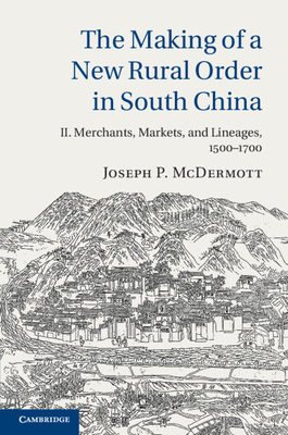 The Making of a New Rural Order in South China: Volume 2, Merchants, Markets, and Lineages, 1500-1700 - Joseph P. Mcdermott