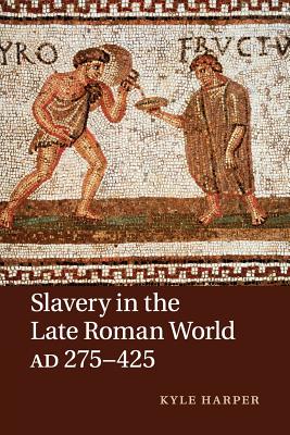 Slavery in the Late Roman World, Ad 275-425 - Kyle Harper