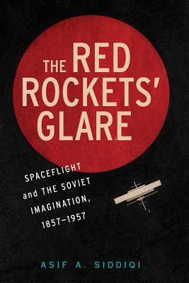 The Red Rockets' Glare: Spaceflight and the Russian Imagination, 1857-1957 - Asif A. Siddiqi