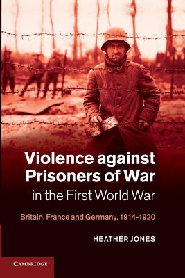 Violence Against Prisoners of War in the First World War: Britain, France and Germany, 1914-1920 - Heather Jones