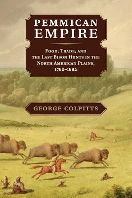 Pemmican Empire: Food, Trade, and the Last Bison Hunts in the North American Plains, 1780-1882 - George Colpitts