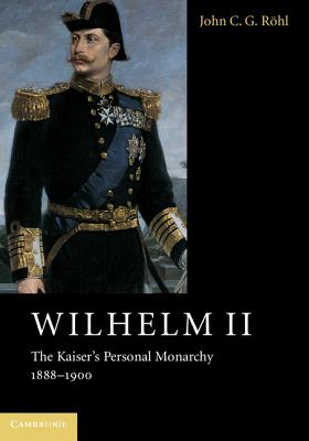 Wilhelm II: The Kaiser's Personal Monarchy, 1888-1900 - John C. G. Rhl