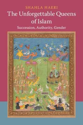The Unforgettable Queens of Islam: Succession, Authority, Gender - Shahla Haeri