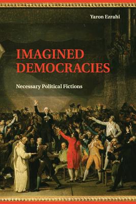 Imagined Democracies: Necessary Political Fictions - Yaron Ezrahi