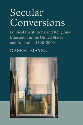 Secular Conversions: Political Institutions and Religious Education in the United States and Australia, 1800-2000 - Damon Mayrl