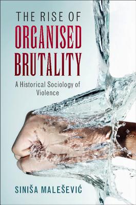 The Rise of Organised Brutality: A Historical Sociology of Violence - Sinisa Malesevic