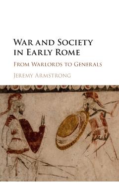 Coperta cărții 'War and Society in Early Rome: From Warlords to Generals - Jeremy Armstrong'