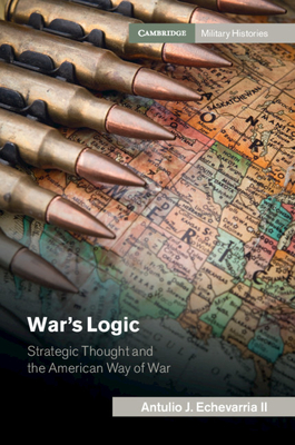 War's Logic: Strategic Thought and the American Way of War - Antulio J. Echevarria Ii