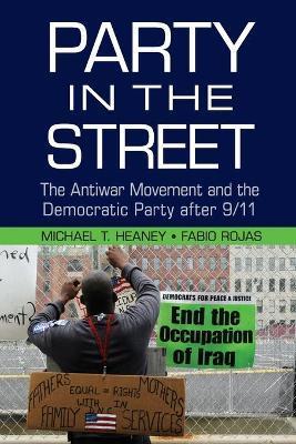 Party in the Street: The Antiwar Movement and the Democratic Party After 9/11 - Michael T. Heaney