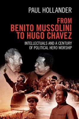 From Benito Mussolini to Hugo Chavez: Intellectuals and a Century of Political Hero Worship - Paul Hollander