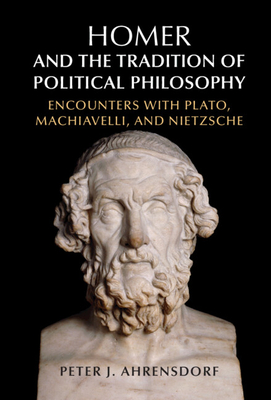 Homer and the Tradition of Political Philosophy: Encounters with Plato, Machiavelli, and Nietzsche - Peter J. Ahrensdorf